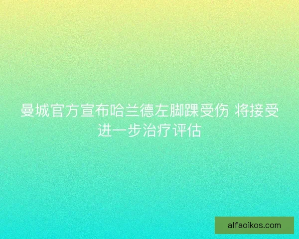 曼城官方宣布哈兰德左脚踝受伤 将接受进一步治疗评估