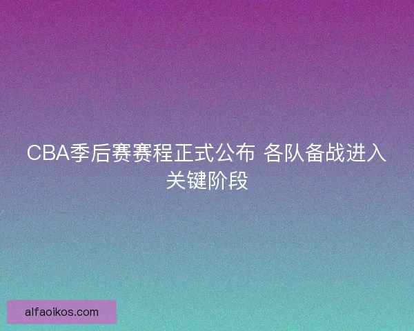 CBA季后赛赛程正式公布 各队备战进入关键阶段