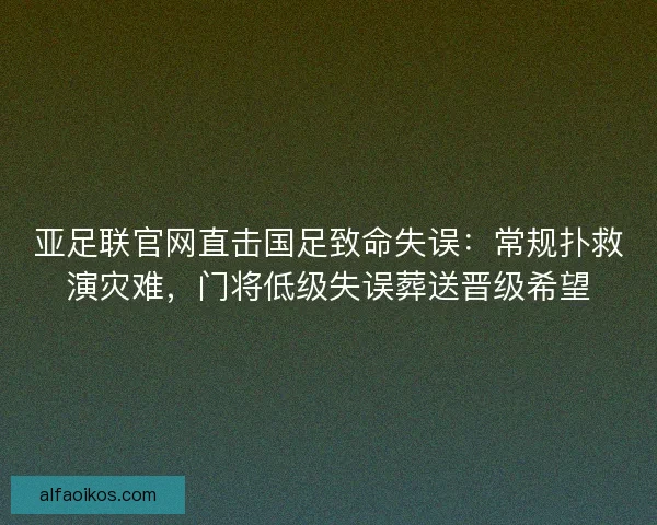 亚足联官网直击国足致命失误：常规扑救演灾难，门将低级失误葬送晋级希望
