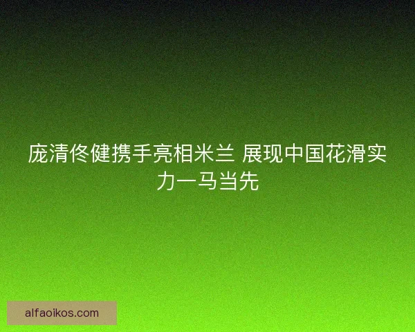 庞清佟健携手亮相米兰 展现中国花滑实力一马当先