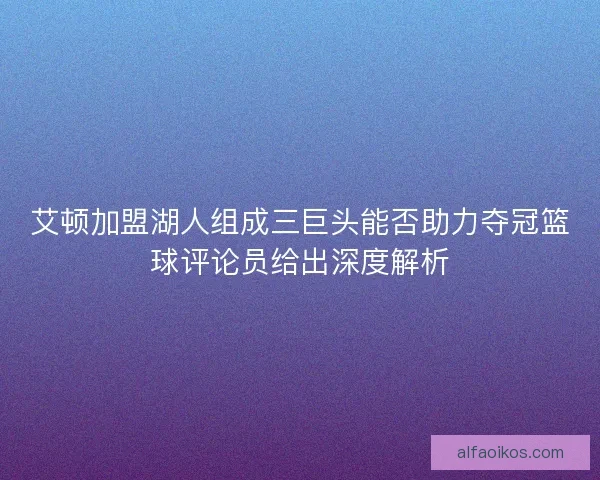 艾顿加盟湖人组成三巨头能否助力夺冠篮球评论员给出深度解析