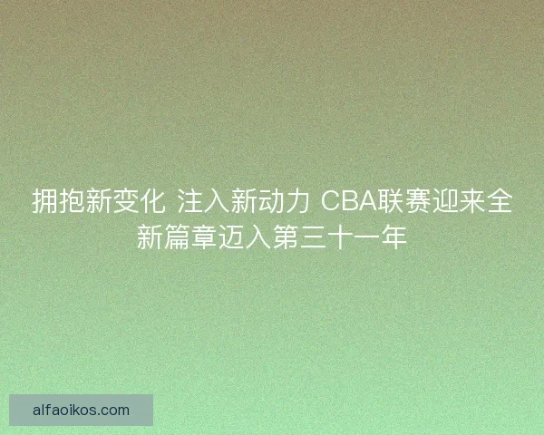 拥抱新变化 注入新动力 CBA联赛迎来全新篇章迈入第三十一年