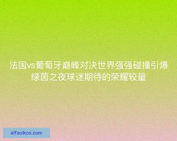 法国vs葡萄牙巅峰对决世界强强碰撞引爆绿茵之夜球迷期待的荣耀较量