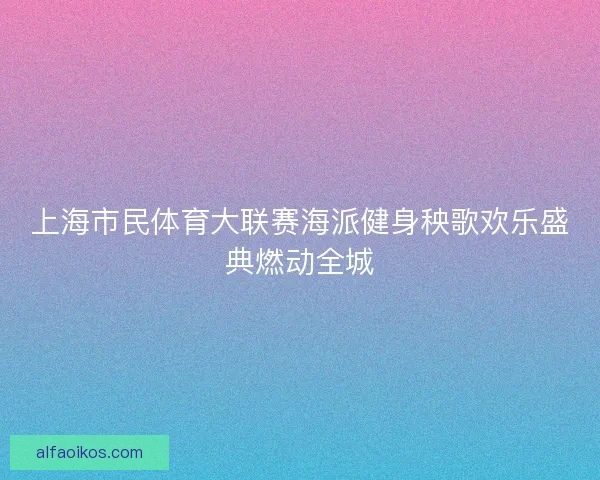 上海市民体育大联赛海派健身秧歌欢乐盛典燃动全城