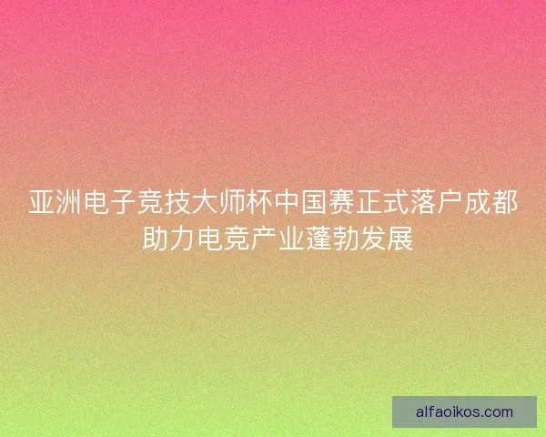 亚洲电子竞技大师杯中国赛正式落户成都 助力电竞产业蓬勃发展