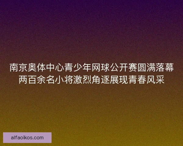 南京奥体中心青少年网球公开赛圆满落幕两百余名小将激烈角逐展现青春风采